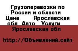 Грузоперевозки по России и области › Цена ­ 1 - Ярославская обл. Авто » Услуги   . Ярославская обл.